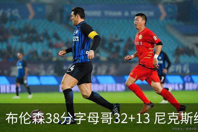 布伦森38分字母哥32+13 尼克斯终结雄鹿7连胜