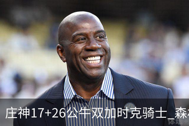 庄神17+26公牛双加时克骑士 森林狼擒熊3连胜